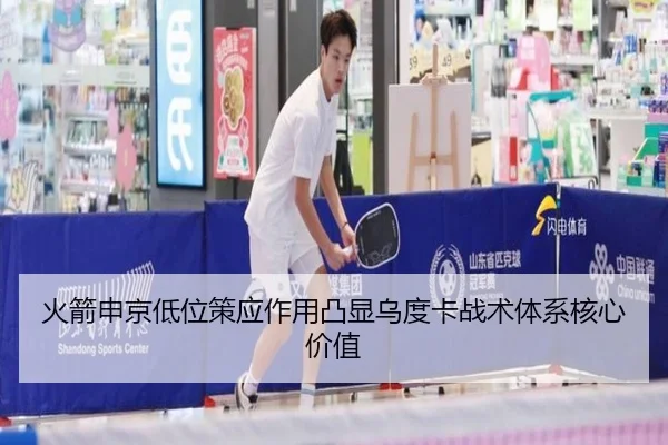 火箭申京低位策应作用凸显乌度卡战术体系核心价值