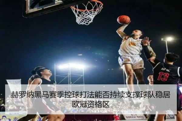 赫罗纳黑马赛季控球打法能否持续支撑球队稳居欧冠资格区