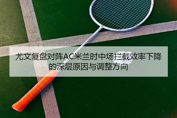 尤文复盘对阵AC米兰时中场拦截效率下降的深层原因与调整方向