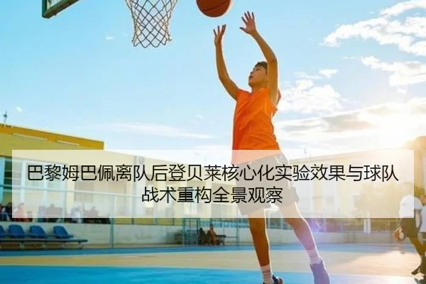 巴黎姆巴佩离队后登贝莱核心化实验效果与球队战术重构全景观察
