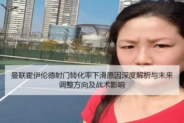 曼联霍伊伦德射门转化率下滑原因深度解析与未来调整方向及战术影响