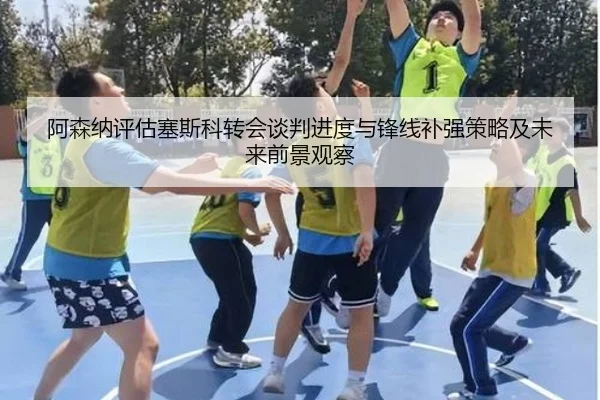 阿森纳评估塞斯科转会谈判进度与锋线补强策略及未来前景观察