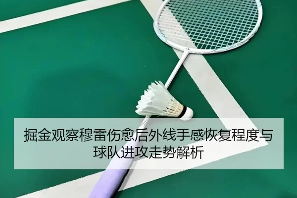 掘金观察穆雷伤愈后外线手感恢复程度与球队进攻走势解析