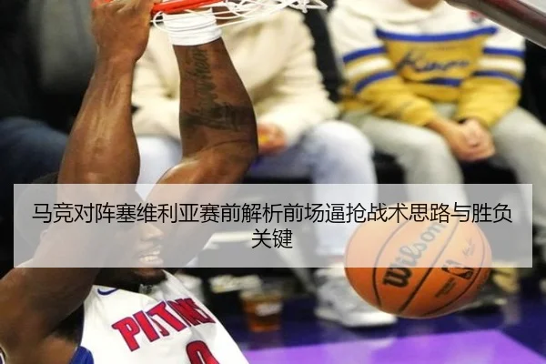 马竞对阵塞维利亚赛前解析前场逼抢战术思路与胜负关键