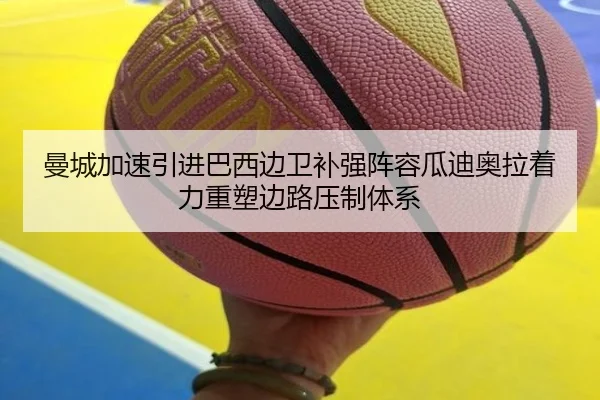曼城加速引进巴西边卫补强阵容瓜迪奥拉着力重塑边路压制体系