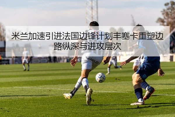 米兰加速引进法国边锋计划丰塞卡重塑边路纵深与进攻层次