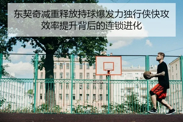东契奇减重释放持球爆发力独行侠快攻效率提升背后的连锁进化