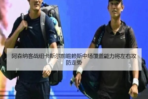 阿森纳客战纽卡斯尔前瞻赖斯中场覆盖能力将左右攻防走势